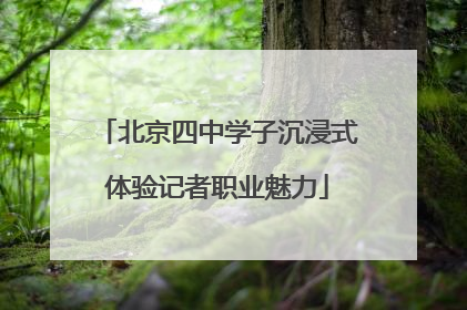 北京四中学子沉浸式体验记者职业魅力