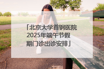 北京大学首钢医院2025年端午节假期门诊出诊安排