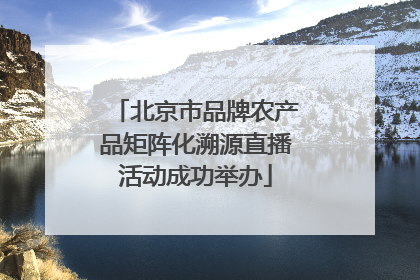 北京市品牌农产品矩阵化溯源直播活动成功举办