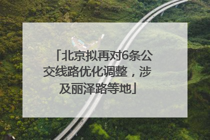 北京拟再对6条公交线路优化调整，涉及丽泽路等地