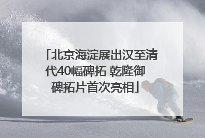 北京海淀展出汉至清代40幅碑拓 乾隆御碑拓片首次亮相