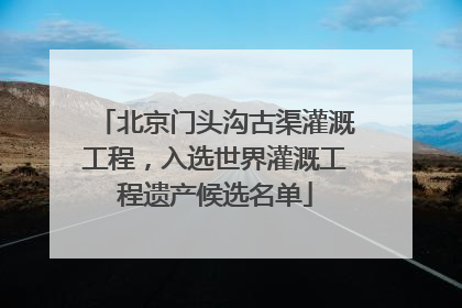 北京门头沟古渠灌溉工程，入选世界灌溉工程遗产候选名单