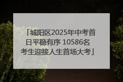 城阳区2025年中考首日平稳有序 10586名考生迎接人生首场大考