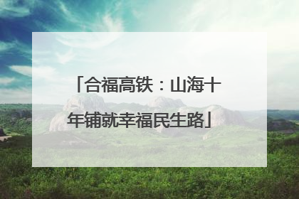 合福高铁：山海十年铺就幸福民生路