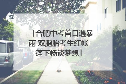 合肥中考首日遇暴雨 双胞胎考生红帐篷下畅谈梦想