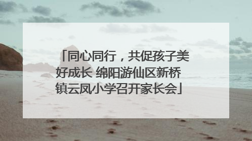 同心同行，共促孩子美好成长 绵阳游仙区新桥镇云凤小学召开家长会