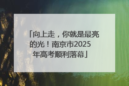 向上走，你就是最亮的光！南京市2025年高考顺利落幕