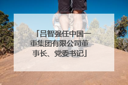 吕智强任中国一重集团有限公司董事长、党委书记