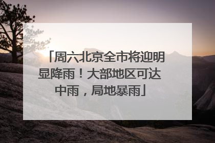 周六北京全市将迎明显降雨！大部地区可达中雨，局地暴雨