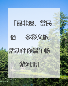 品非遗、赏民俗……多彩文旅活动伴你端午畅游河北