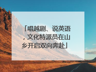 唱越剧、说英语，文化特派员在山乡开启双向奔赴