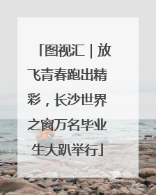 图视汇｜放飞青春跑出精彩，长沙世界之窗万名毕业生大趴举行