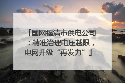 国网福清市供电公司：精准治理电压越限，电网升级“再发力”