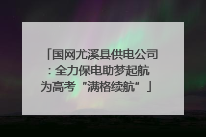 国网尤溪县供电公司：全力保电助梦起航 为高考“满格续航”