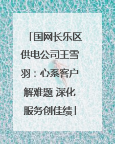 国网长乐区供电公司王雪羽：心系客户解难题 深化服务创佳绩