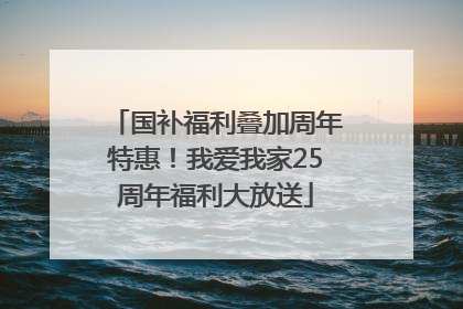 国补福利叠加周年特惠！我爱我家25周年福利大放送