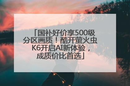 国补好价享500级分区画质！酷开萤火虫K6开启AI新体验，成质价比首选