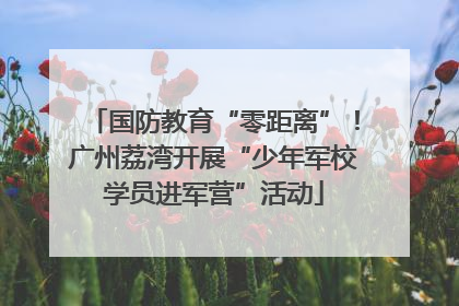 国防教育“零距离”！广州荔湾开展“少年军校学员进军营”活动