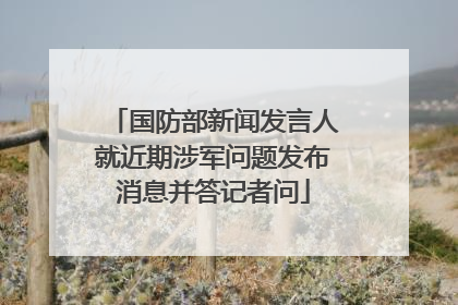 国防部新闻发言人就近期涉军问题发布消息并答记者问