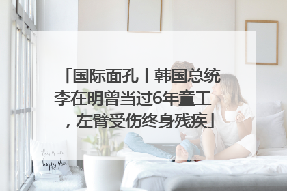 国际面孔丨韩国总统李在明曾当过6年童工，左臂受伤终身残疾