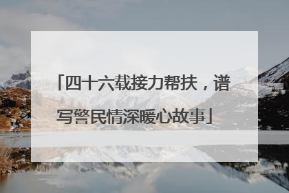 四十六载接力帮扶，谱写警民情深暖心故事