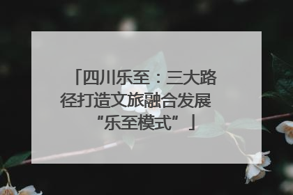 四川乐至：三大路径打造文旅融合发展“乐至模式”