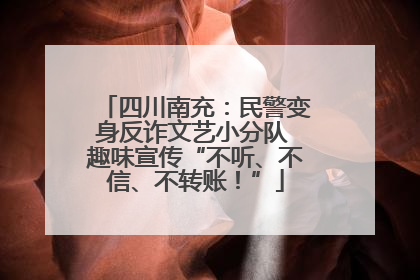 四川南充：民警变身反诈文艺小分队 趣味宣传“不听、不信、不转账！”