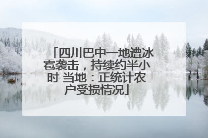 四川巴中一地遭冰雹袭击，持续约半小时 当地：正统计农户受损情况