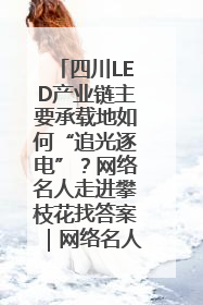 四川LED产业链主要承载地如何“追光逐电”？网络名人走进攀枝花找答案｜网络名人四川行