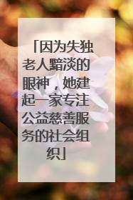 因为失独老人黯淡的眼神，她建起一家专注公益慈善服务的社会组织