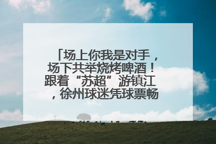 场上你我是对手，场下共举烧烤啤酒！跟着“苏超”游镇江，徐州球迷凭球票畅游名山胜景