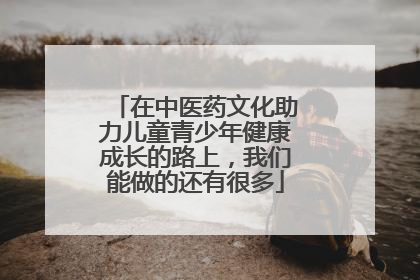 在中医药文化助力儿童青少年健康成长的路上，我们能做的还有很多