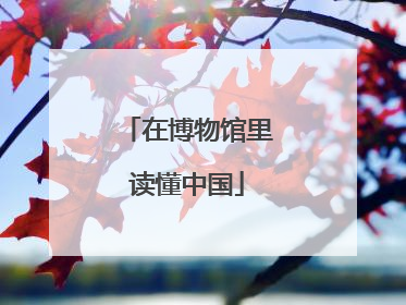 在博物馆里读懂中国