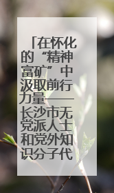 在怀化的“精神富矿”中汲取前行力量——长沙市无党派人士和党外知识分子代表人士培训班在怀化圆满举办