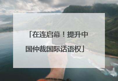 在连启幕！提升中国仲裁国际话语权