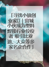 寻找小镇创业家㉞｜宜城小伙成为塑料焊接行业佼佼者 吸引比亚迪、大众等多家名企合作