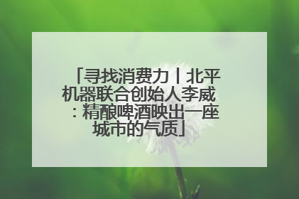 寻找消费力丨北平机器联合创始人李威：精酿啤酒映出一座城市的气质