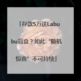 存款5万送Labubu盲盒？如此“随机惊喜”不可持续