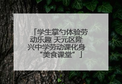 学生掌勺体验劳动乐趣 天元区隆兴中学劳动课化身“美食课堂”
