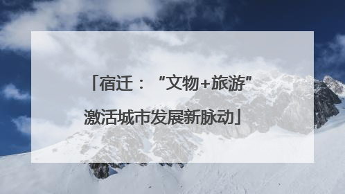宿迁：“文物+旅游”激活城市发展新脉动