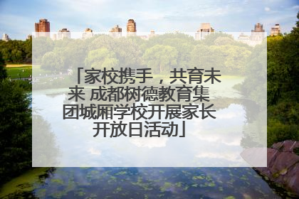 家校携手，共育未来 成都树德教育集团城厢学校开展家长开放日活动