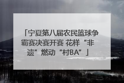 宁夏第八届农民篮球争霸赛决赛开赛 花样“非遗”燃动“村BA”