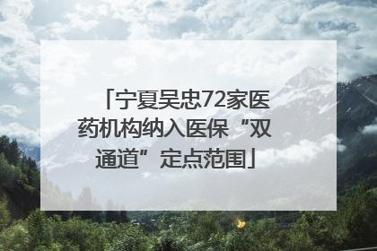 宁夏吴忠72家医药机构纳入医保“双通道”定点范围