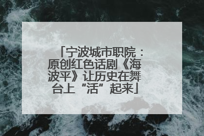 宁波城市职院：原创红色话剧《海波平》让历史在舞台上“活”起来