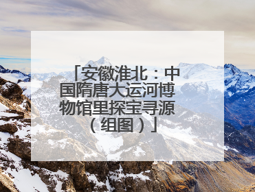 安徽淮北：中国隋唐大运河博物馆里探宝寻源（组图）