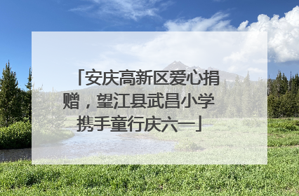 安庆高新区爱心捐赠，望江县武昌小学携手童行庆六一