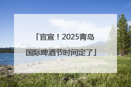 官宣！2025青岛国际啤酒节时间定了