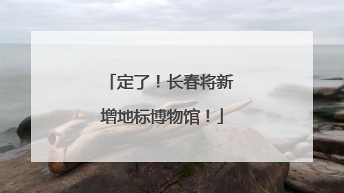 定了！长春将新增地标博物馆！