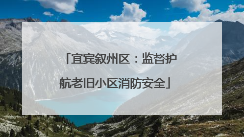 宜宾叙州区：监督护航老旧小区消防安全