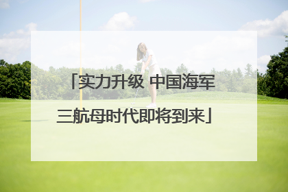 实力升级 中国海军三航母时代即将到来